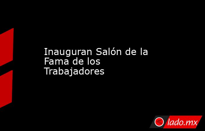 Inauguran Salón de la Fama de los Trabajadores. Noticias en tiempo real