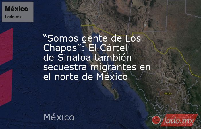 “Somos gente de Los Chapos”: El Cártel de Sinaloa también secuestra migrantes en el norte de México. Noticias en tiempo real