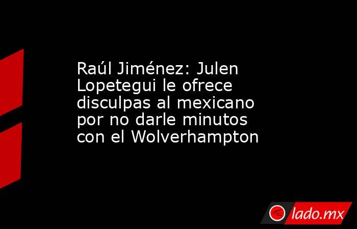 Raúl Jiménez: Julen Lopetegui le ofrece disculpas al mexicano por no darle minutos con el Wolverhampton. Noticias en tiempo real