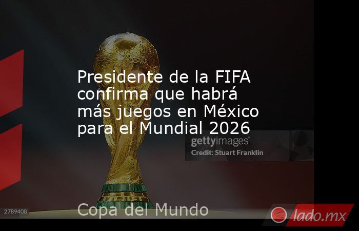 Presidente de la FIFA confirma que habrá más juegos en México para el Mundial 2026. Noticias en tiempo real