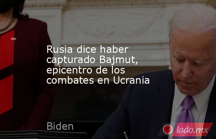 Rusia dice haber capturado Bajmut, epicentro de los combates en Ucrania. Noticias en tiempo real