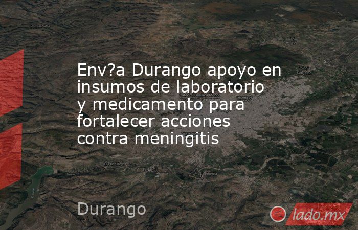 Env?a Durango apoyo en insumos de laboratorio y medicamento para fortalecer acciones contra meningitis. Noticias en tiempo real