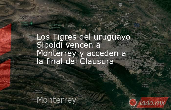 Los Tigres del uruguayo Siboldi vencen a Monterrey y acceden a la final del Clausura. Noticias en tiempo real