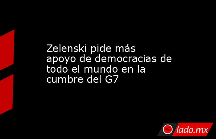 Zelenski pide más apoyo de democracias de todo el mundo en la cumbre del G7. Noticias en tiempo real