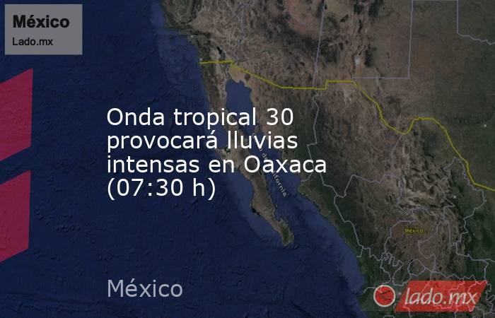 Onda tropical 30 provocará lluvias intensas en Oaxaca (07:30 h). Noticias en tiempo real