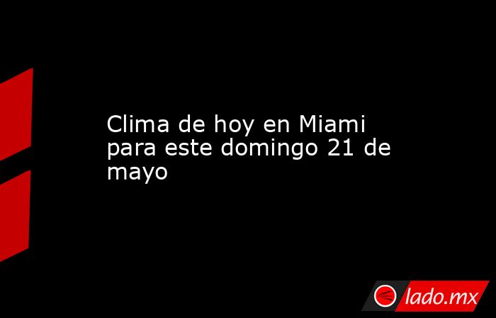 Clima de hoy en Miami para este domingo 21 de mayo. Noticias en tiempo real