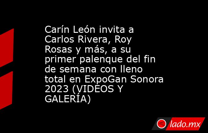 Carín León invita a Carlos Rivera, Roy Rosas y más, a su primer palenque del fin de semana con lleno total en ExpoGan Sonora 2023 (VIDEOS Y GALERÍA). Noticias en tiempo real