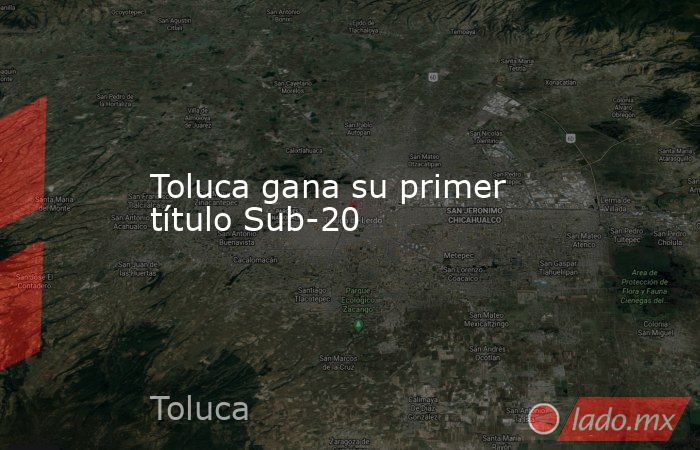 Toluca gana su primer título Sub-20. Noticias en tiempo real
