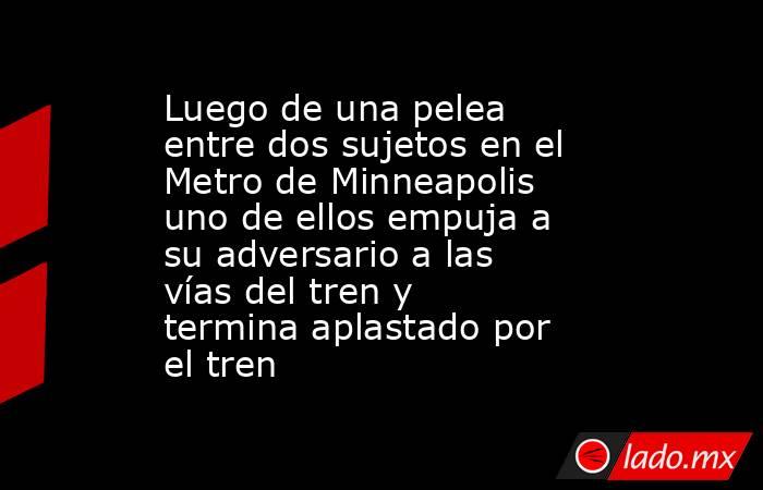 Luego de una pelea entre dos sujetos en el Metro de Minneapolis uno de ellos empuja a su adversario a las vías del tren y termina aplastado por el tren. Noticias en tiempo real