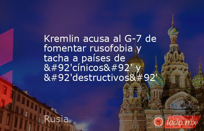 Kremlin acusa al G-7 de fomentar rusofobia y tacha a países de \'cínicos\' y \'destructivos\'. Noticias en tiempo real