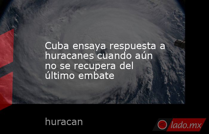 Cuba ensaya respuesta a huracanes cuando aún no se recupera del último embate. Noticias en tiempo real