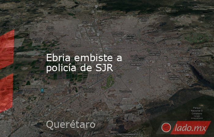 Ebria embiste a policía de SJR. Noticias en tiempo real