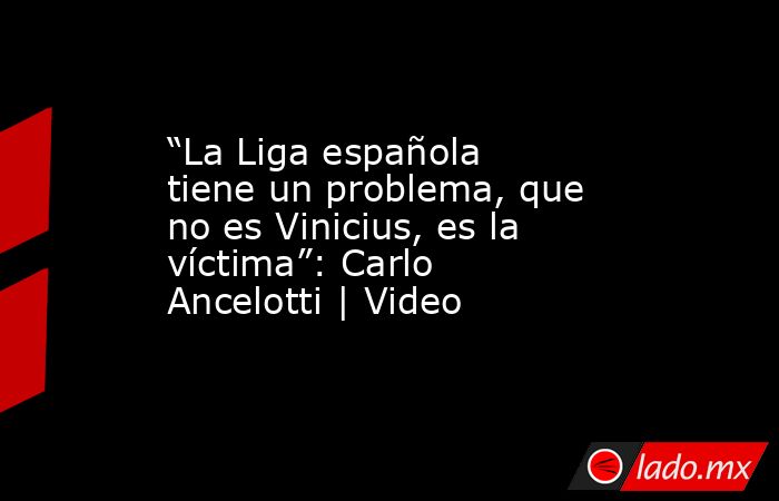 “La Liga española tiene un problema, que no es Vinicius, es la víctima”: Carlo Ancelotti | Video. Noticias en tiempo real