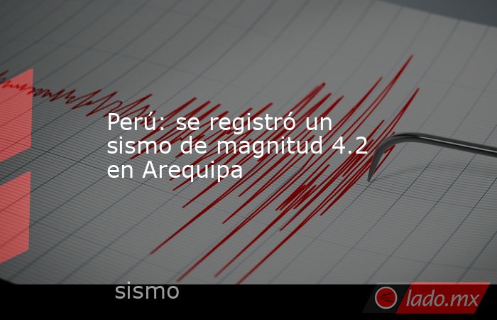 Perú: se registró un sismo de magnitud 4.2 en Arequipa. Noticias en tiempo real