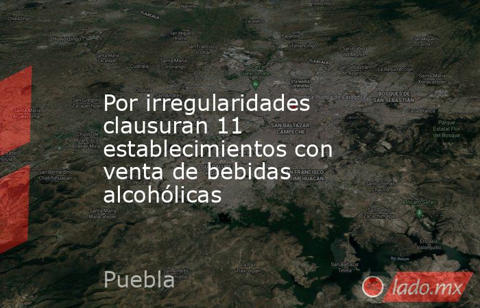 Por irregularidades clausuran 11 establecimientos con venta de bebidas alcohólicas. Noticias en tiempo real