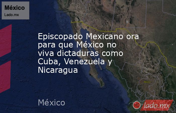 Episcopado Mexicano ora para que México no viva dictaduras como Cuba, Venezuela y Nicaragua. Noticias en tiempo real