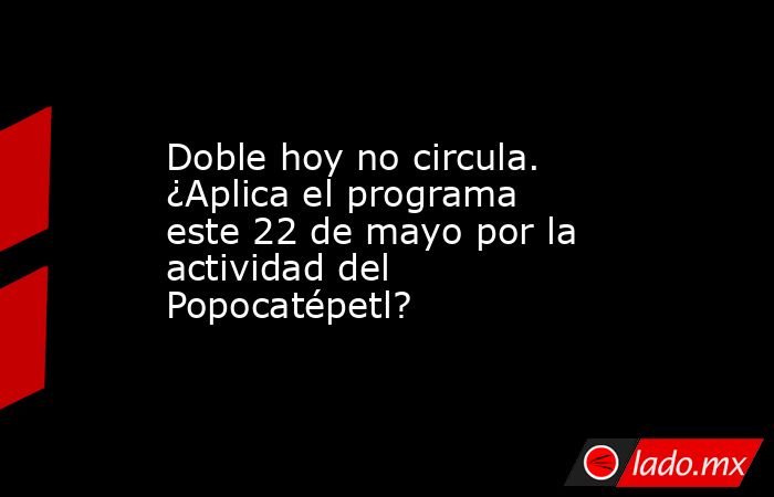 Doble hoy no circula. ¿Aplica el programa este 22 de mayo por la actividad del Popocatépetl?. Noticias en tiempo real