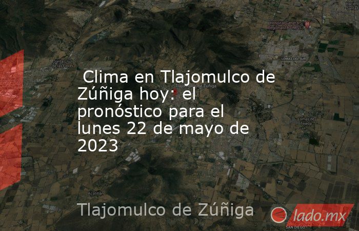  Clima en Tlajomulco de Zúñiga hoy: el pronóstico para el lunes 22 de mayo de 2023. Noticias en tiempo real