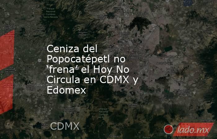 Ceniza del Popocatépetl no ‘frena’ el Hoy No Circula en CDMX y Edomex. Noticias en tiempo real