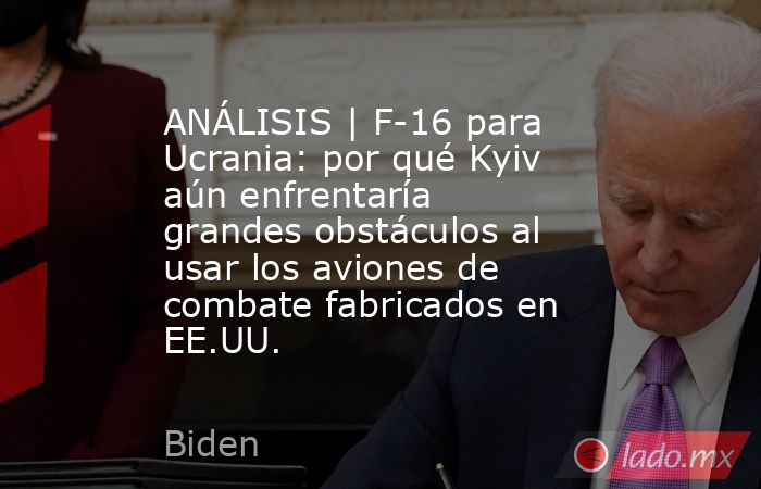 ANÁLISIS | F-16 para Ucrania: por qué Kyiv aún enfrentaría grandes obstáculos al usar los aviones de combate fabricados en EE.UU.. Noticias en tiempo real