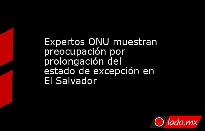 Expertos ONU muestran preocupación por prolongación del estado de excepción en El Salvador. Noticias en tiempo real