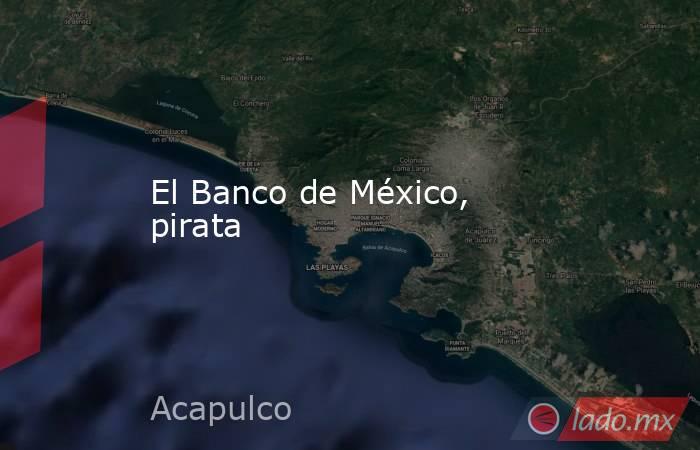 El Banco de México, pirata. Noticias en tiempo real