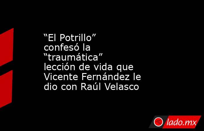 “El Potrillo” confesó la “traumática” lección de vida que Vicente Fernández le dio con Raúl Velasco. Noticias en tiempo real