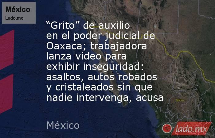 “Grito” de auxilio en el poder judicial de Oaxaca; trabajadora lanza video para exhibir inseguridad: asaltos, autos robados y cristaleados sin que nadie intervenga, acusa. Noticias en tiempo real