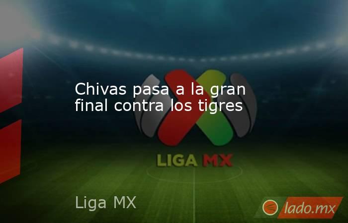 Chivas pasa a la gran final contra los tigres. Noticias en tiempo real