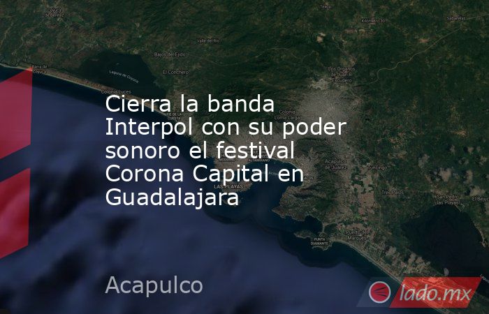 Cierra la banda Interpol con su poder sonoro el festival Corona Capital en Guadalajara. Noticias en tiempo real