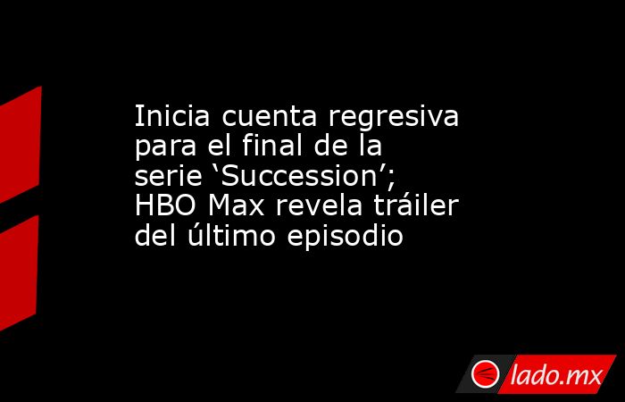 Inicia cuenta regresiva para el final de la serie ‘Succession’; HBO Max revela tráiler del último episodio. Noticias en tiempo real