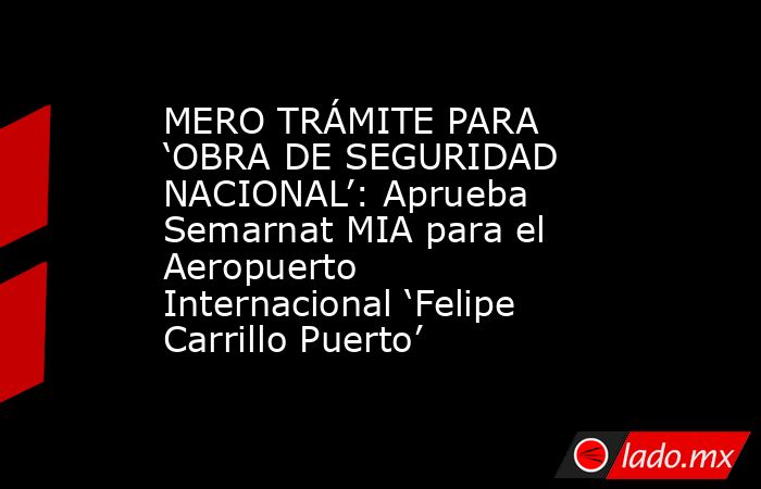 MERO TRÁMITE PARA ‘OBRA DE SEGURIDAD NACIONAL’: Aprueba Semarnat MIA para el Aeropuerto Internacional ‘Felipe Carrillo Puerto’. Noticias en tiempo real