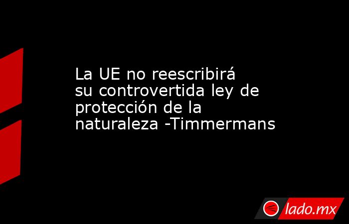 La UE no reescribirá su controvertida ley de protección de la naturaleza -Timmermans. Noticias en tiempo real