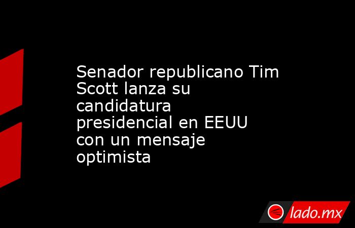 Senador republicano Tim Scott lanza su candidatura presidencial en EEUU con un mensaje optimista. Noticias en tiempo real