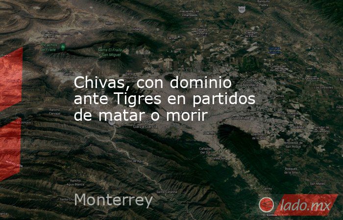 Chivas, con dominio ante Tigres en partidos de matar o morir. Noticias en tiempo real