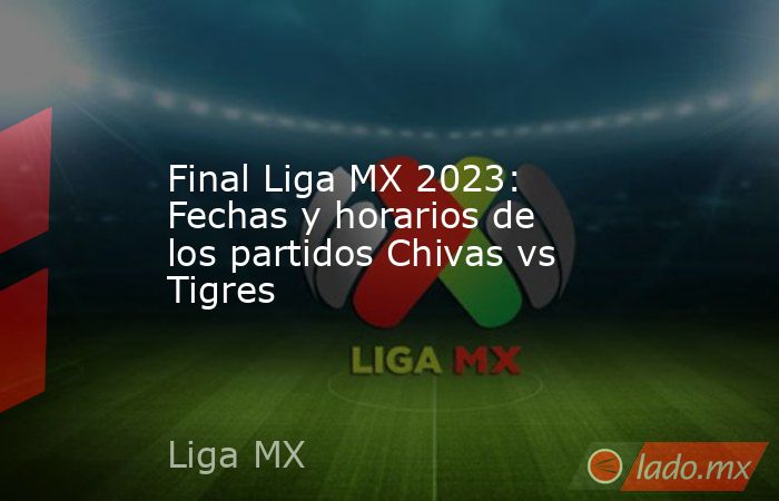 Final Liga MX 2023: Fechas y horarios de los partidos Chivas vs Tigres. Noticias en tiempo real
