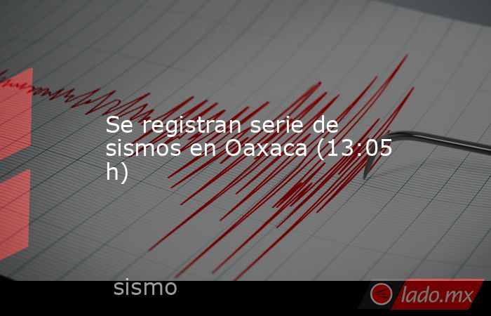 Se registran serie de sismos en Oaxaca (13:05 h). Noticias en tiempo real