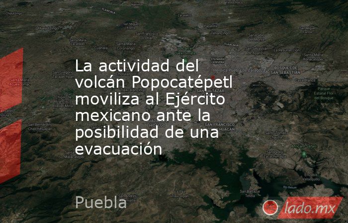 La actividad del volcán Popocatépetl moviliza al Ejército mexicano ante la posibilidad de una evacuación. Noticias en tiempo real