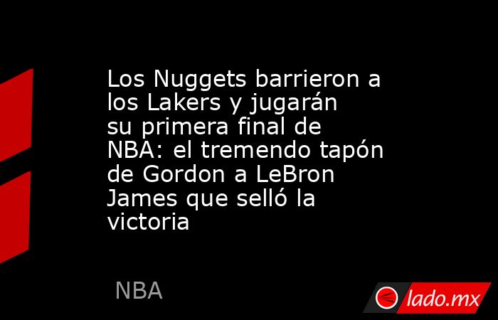 Los Nuggets barrieron a los Lakers y jugarán su primera final de NBA: el tremendo tapón de Gordon a LeBron James que selló la victoria. Noticias en tiempo real