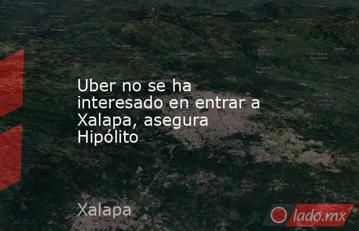 Uber no se ha interesado en entrar a Xalapa, asegura Hipólito. Noticias en tiempo real