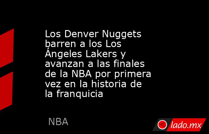 Los Denver Nuggets barren a los Los Ángeles Lakers y avanzan a las finales de la NBA por primera vez en la historia de la franquicia. Noticias en tiempo real