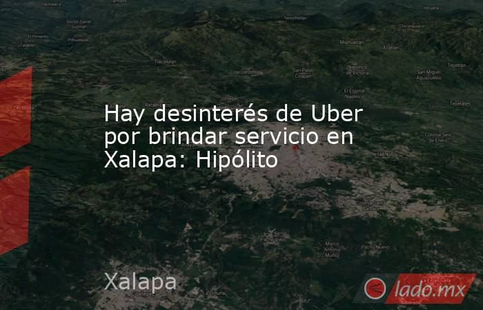 Hay desinterés de Uber por brindar servicio en Xalapa: Hipólito. Noticias en tiempo real