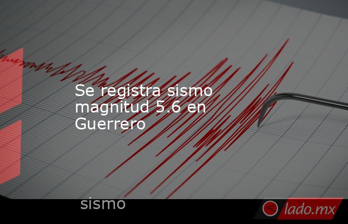 Se registra sismo magnitud 5.6 en Guerrero. Noticias en tiempo real