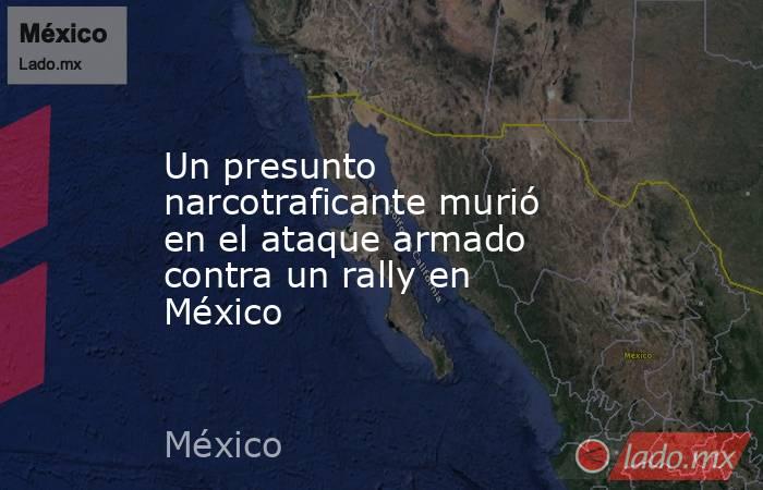 Un presunto narcotraficante murió en el ataque armado contra un rally en México. Noticias en tiempo real
