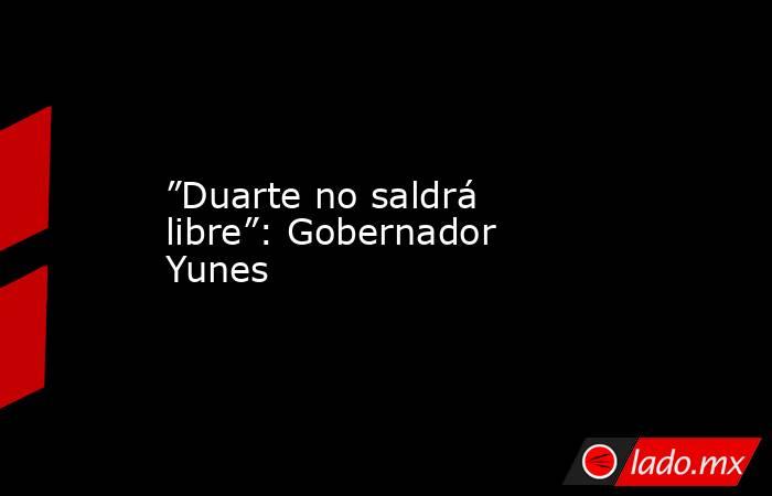 ”Duarte no saldrá libre”: Gobernador Yunes. Noticias en tiempo real