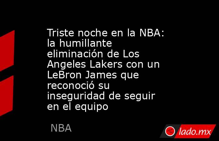 Triste noche en la NBA: la humillante eliminación de Los Angeles Lakers con un LeBron James que reconoció su inseguridad de seguir en el equipo. Noticias en tiempo real