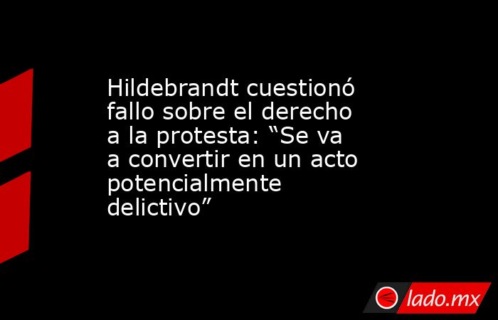 Hildebrandt cuestionó fallo sobre el derecho a la protesta: “Se va a convertir en un acto potencialmente delictivo”. Noticias en tiempo real