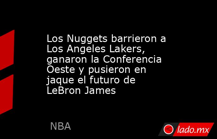 Los Nuggets barrieron a Los Angeles Lakers, ganaron la Conferencia Oeste y pusieron en jaque el futuro de LeBron James. Noticias en tiempo real