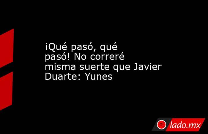 ¡Qué pasó, qué pasó! No correré misma suerte que Javier Duarte: Yunes. Noticias en tiempo real