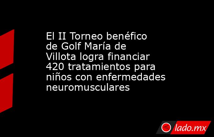 El II Torneo benéfico de Golf María de Villota logra financiar 420 tratamientos para niños con enfermedades neuromusculares. Noticias en tiempo real